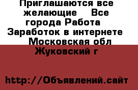Приглашаются все желающие! - Все города Работа » Заработок в интернете   . Московская обл.,Жуковский г.